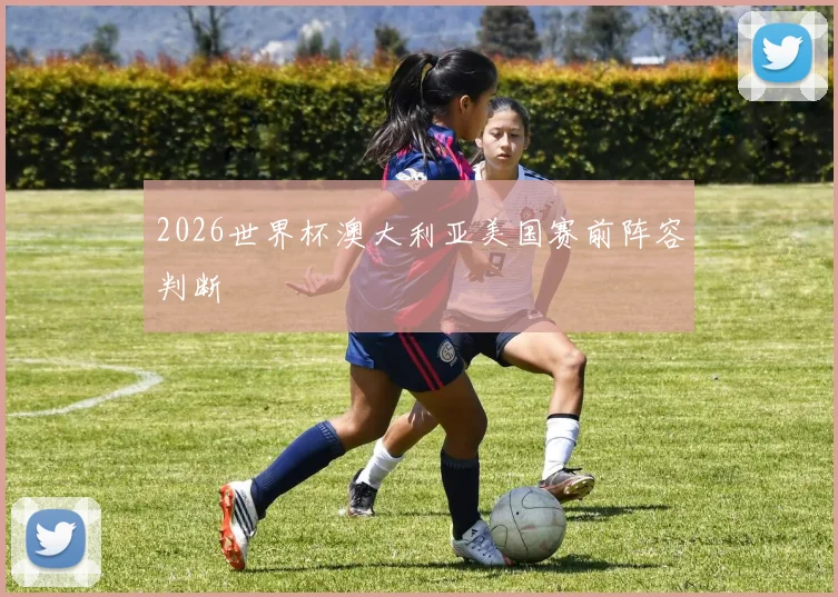2026世界杯澳大利亚美国赛前阵容判断