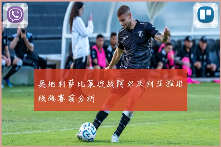 奥地利萨比策迎战阿尔及利亚推进线路赛前分析