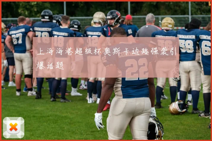 上海海港超级杯奥斯卡边路强袭引爆话题