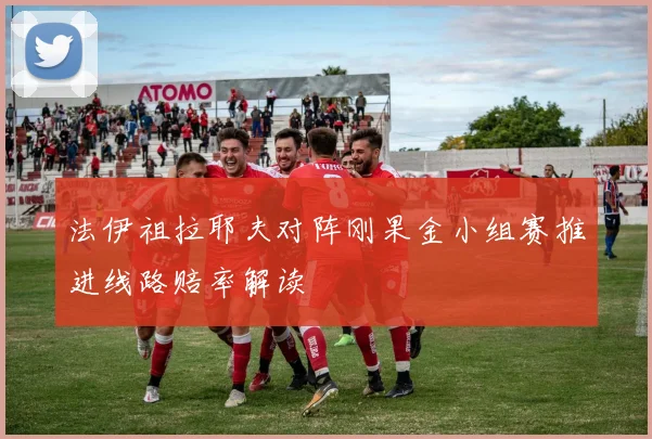 法伊祖拉耶夫对阵刚果金小组赛推进线路赔率解读