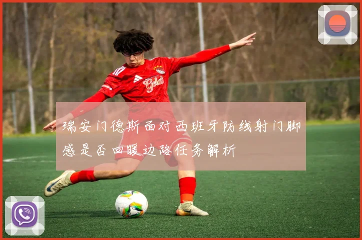 瑞安门德斯面对西班牙防线射门脚感是否回暖边路任务解析