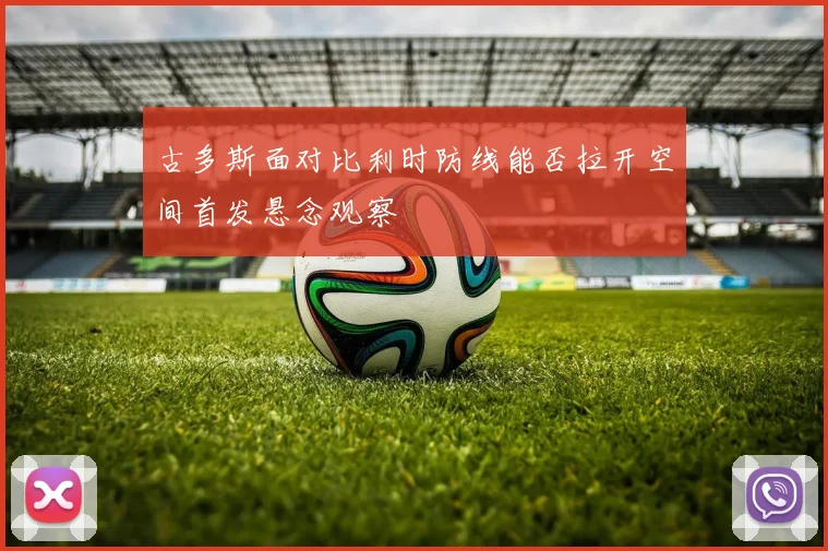 古多斯面对比利时防线能否拉开空间首发悬念观察