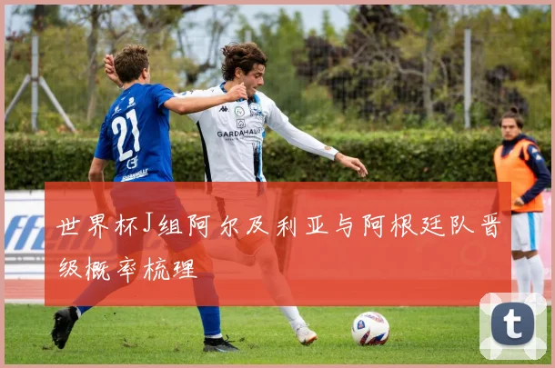 世界杯J组阿尔及利亚与阿根廷队晋级概率梳理