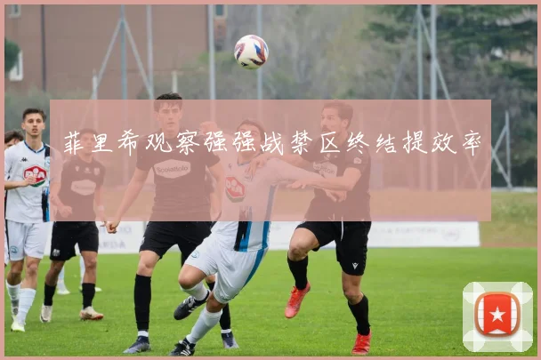 菲里希观察强强战禁区终结提效率