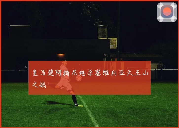 皇马楚阿梅尼绝杀塞维利亚天王山之战