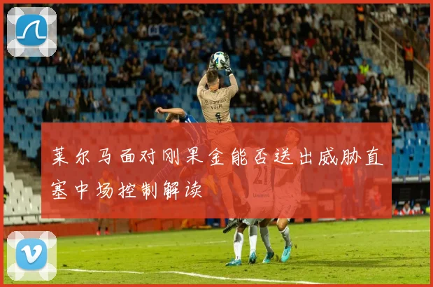 莱尔马面对刚果金能否送出威胁直塞中场控制解读