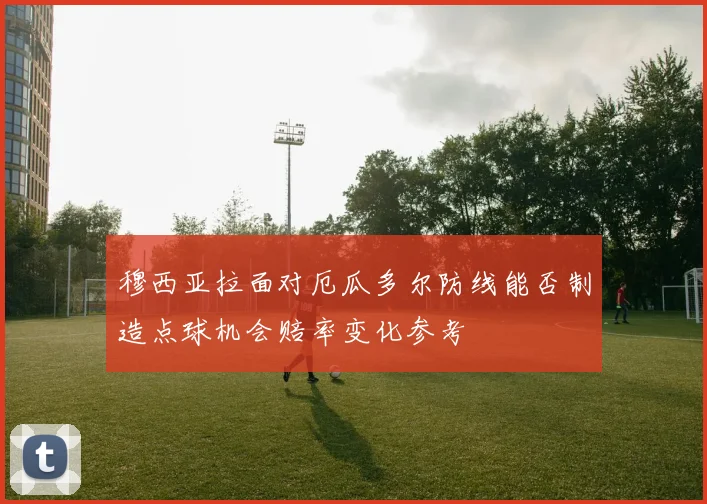 穆西亚拉面对厄瓜多尔防线能否制造点球机会赔率变化参考