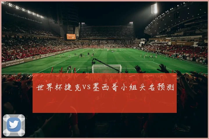 世界杯捷克vs墨西哥小组头名预测