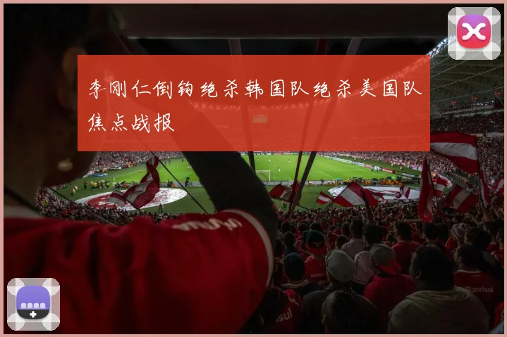 李刚仁倒钩绝杀韩国队绝杀美国队焦点战报