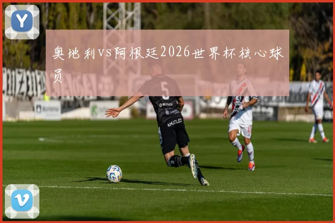 奥地利vs阿根廷2026世界杯核心球员