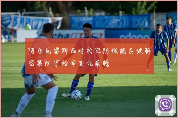 阿尔瓦雷斯面对约旦防线能否破解密集防守赔率变化前瞻