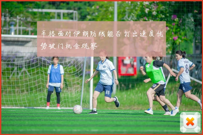 辛格面对伊朗防线能否打出速度优势破门机会观察