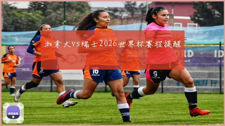 加拿大vs瑞士2026世界杯赛程提醒