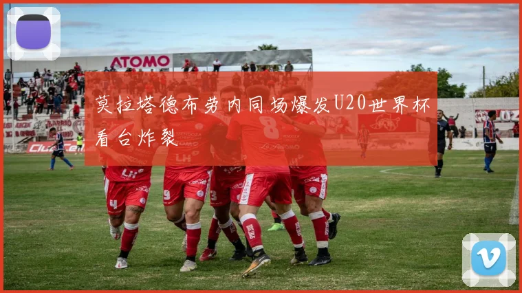 莫拉塔德布劳内同场爆发U20世界杯看台炸裂