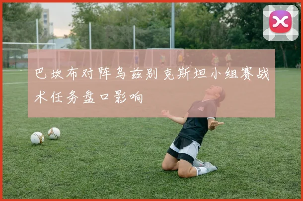 巴坎布对阵乌兹别克斯坦小组赛战术任务盘口影响