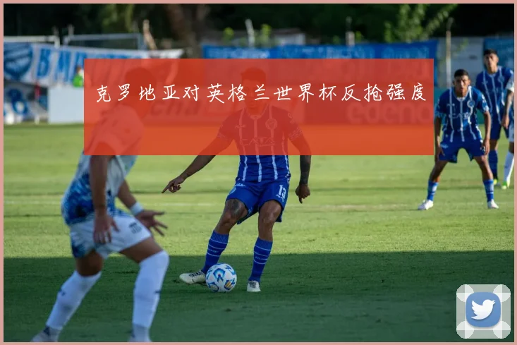 克罗地亚对英格兰世界杯反抢强度