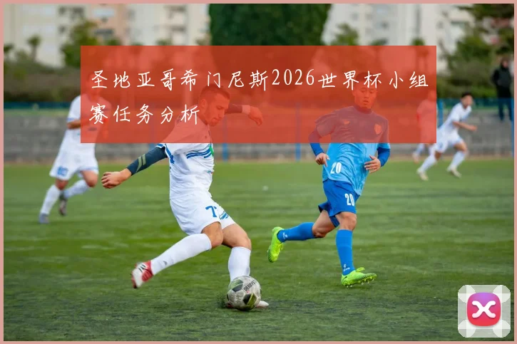圣地亚哥希门尼斯2026世界杯小组赛任务分析