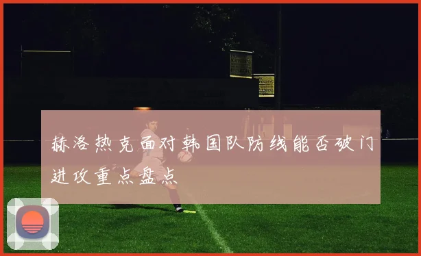 赫洛热克面对韩国队防线能否破门进攻重点盘点