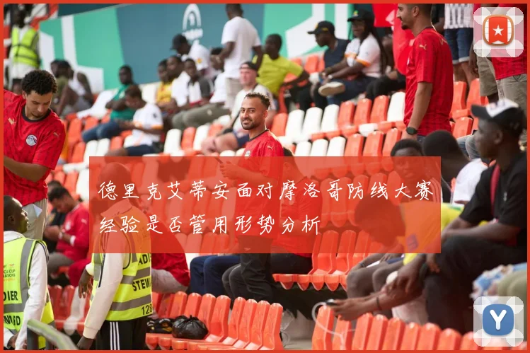 德里克艾蒂安面对摩洛哥防线大赛经验是否管用形势分析