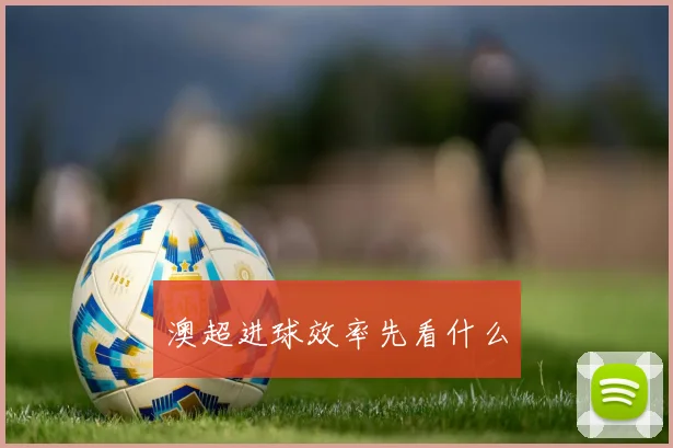 澳超进球效率先看什么