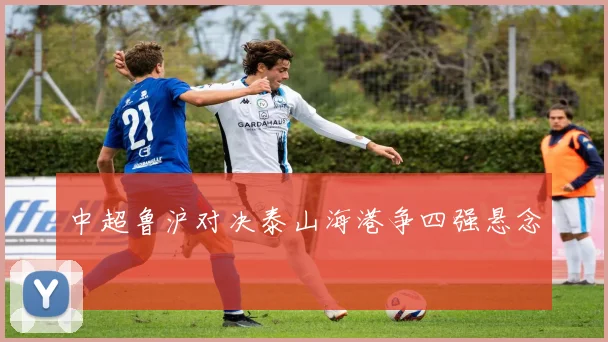中超鲁沪对决泰山海港争四强悬念