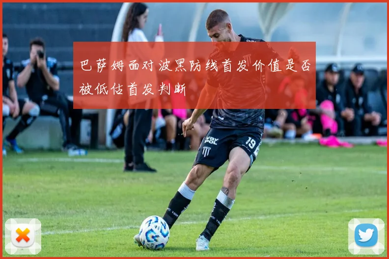 巴萨姆面对波黑防线首发价值是否被低估首发判断