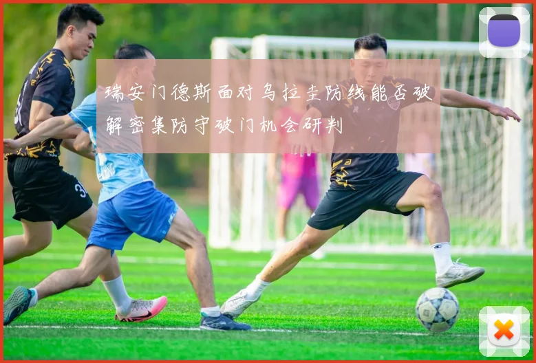 瑞安门德斯面对乌拉圭防线能否破解密集防守破门机会研判