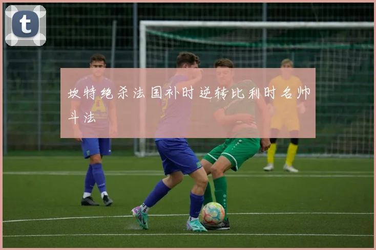坎特绝杀法国补时逆转比利时名帅斗法