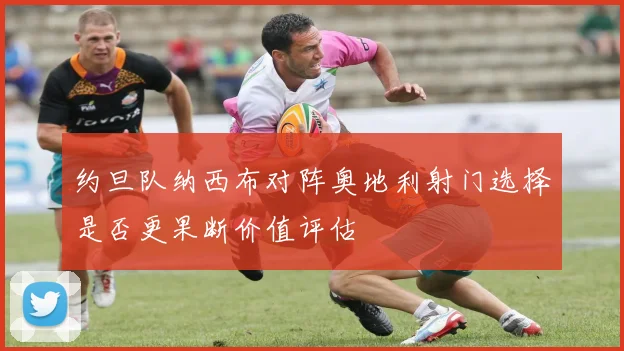 约旦队纳西布对阵奥地利射门选择是否更果断价值评估