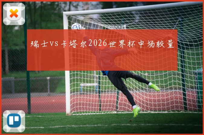 瑞士vs卡塔尔2026世界杯中场较量