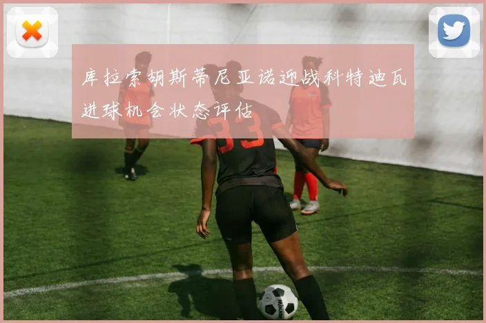 库拉索胡斯蒂尼亚诺迎战科特迪瓦进球机会状态评估