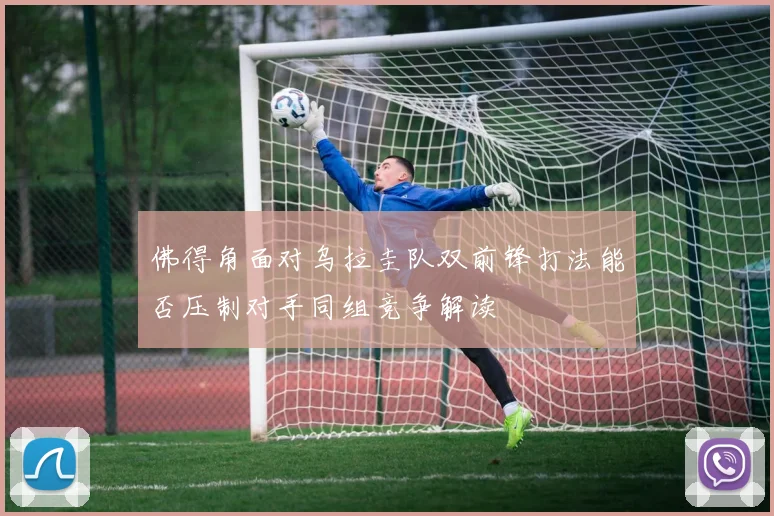 佛得角面对乌拉圭队双前锋打法能否压制对手同组竞争解读