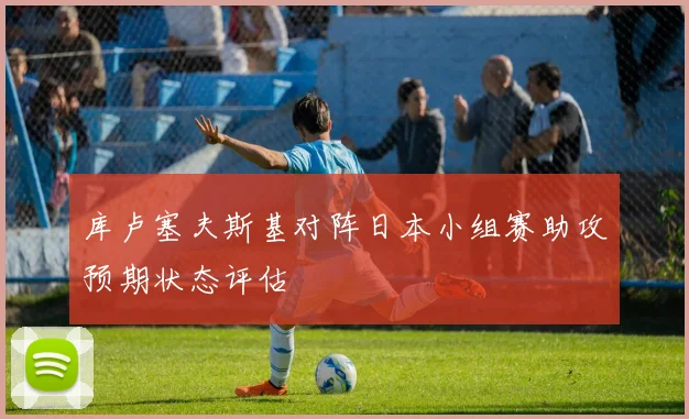 库卢塞夫斯基对阵日本小组赛助攻预期状态评估