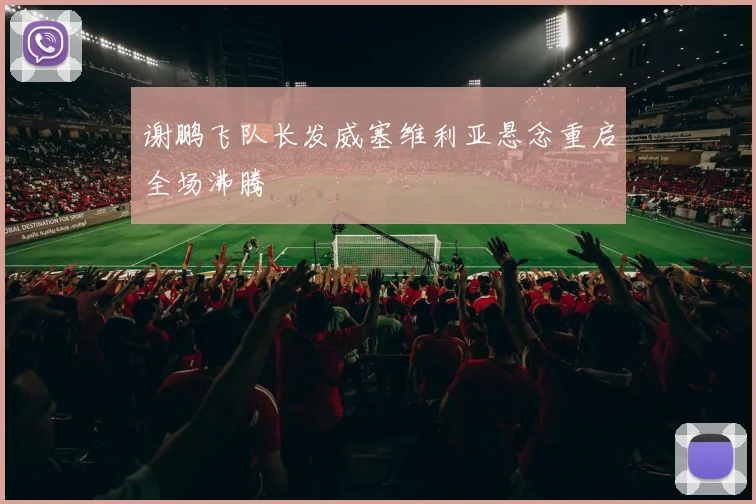 谢鹏飞队长发威塞维利亚悬念重启全场沸腾
