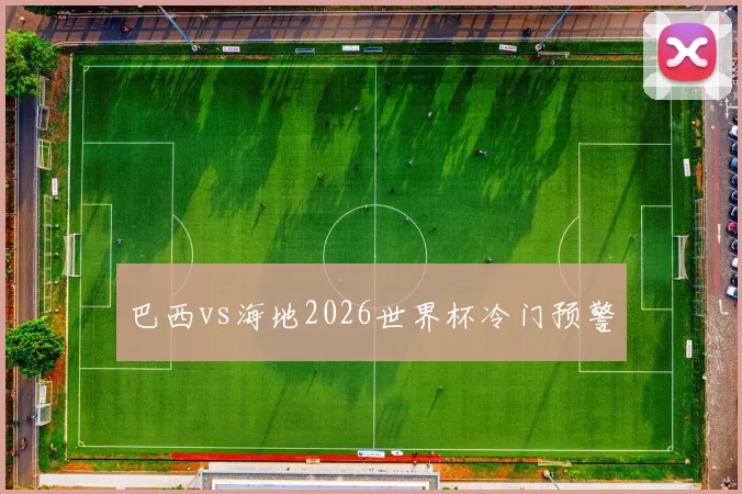 巴西vs海地2026世界杯冷门预警