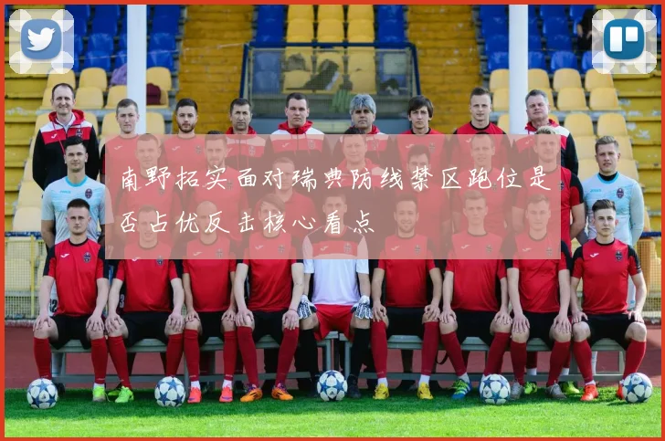南野拓实面对瑞典防线禁区跑位是否占优反击核心看点