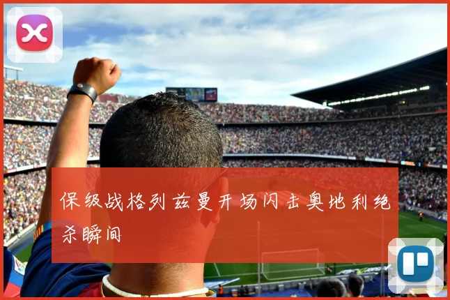 保级战格列兹曼开场闪击奥地利绝杀瞬间