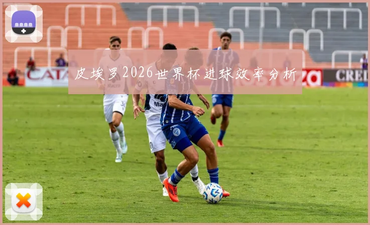 皮埃罗2026世界杯进球效率分析
