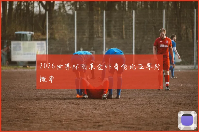 2026世界杯刚果金vs哥伦比亚零封概率