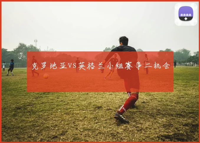 克罗地亚vs英格兰小组赛争二机会