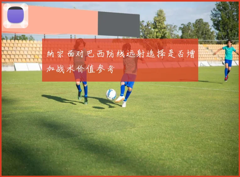 纳宗面对巴西防线远射选择是否增加战术价值参考
