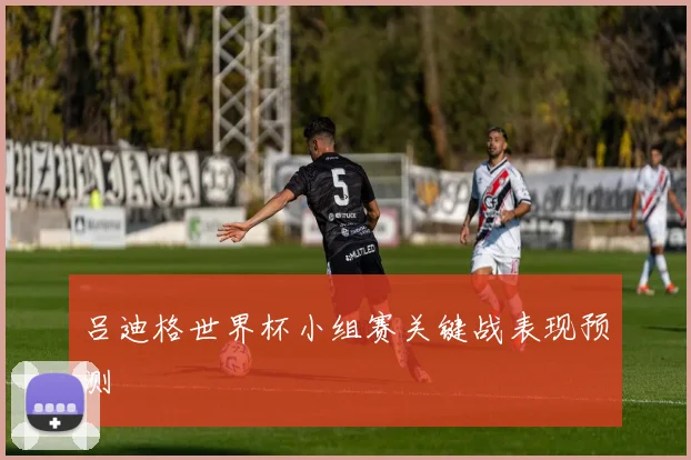 吕迪格世界杯小组赛关键战表现预测
