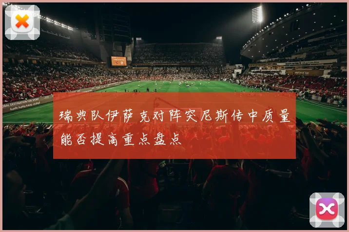 瑞典队伊萨克对阵突尼斯传中质量能否提高重点盘点