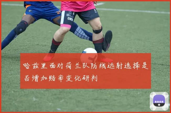 哈兹里面对荷兰队防线远射选择是否增加赔率变化研判
