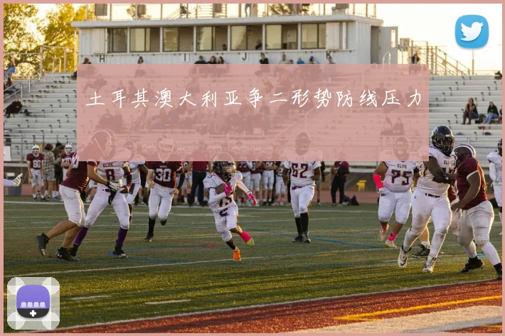 土耳其澳大利亚争二形势防线压力