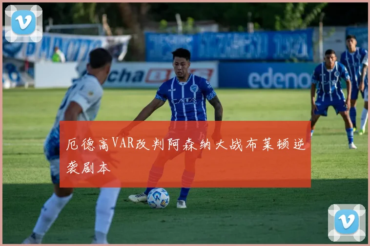 厄德高VAR改判阿森纳大战布莱顿逆袭剧本