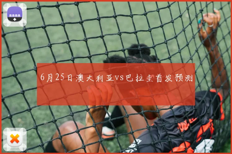 6月25日澳大利亚vs巴拉圭首发预测