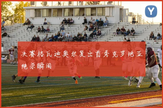 决赛格瓦迪奥尔复出首秀克罗地亚绝杀瞬间