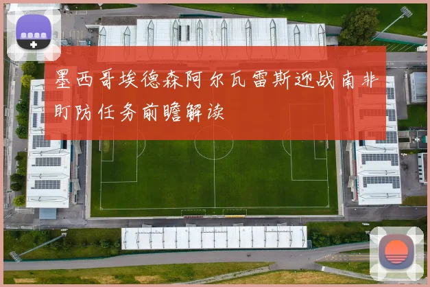墨西哥埃德森阿尔瓦雷斯迎战南非盯防任务前瞻解读