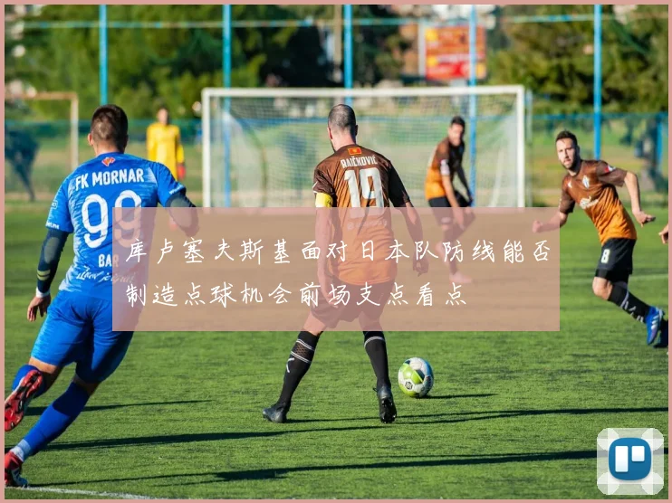 库卢塞夫斯基面对日本队防线能否制造点球机会前场支点看点